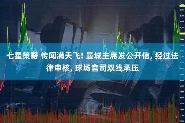 七星策略 传闻满天飞! 曼城主席发公开信, 经过法律审核, 球场官司双线承压