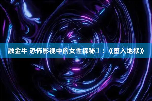 融金牛 恐怖影视中的女性探秘⑯: 《堕入地狱》