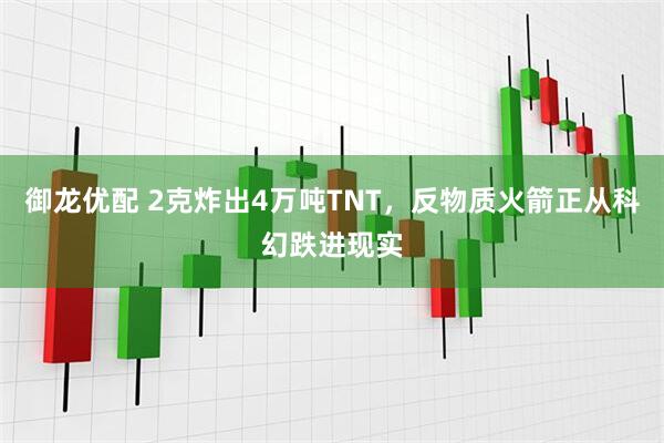 御龙优配 2克炸出4万吨TNT，反物质火箭正从科幻跌进现实