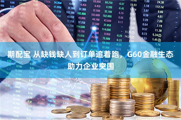 期配宝 从缺钱缺人到订单追着跑，G60金融生态助力企业突围
