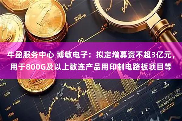 牛盈服务中心 博敏电子：拟定增募资不超3亿元，用于800G及以上数连产品用印制电路板项目等