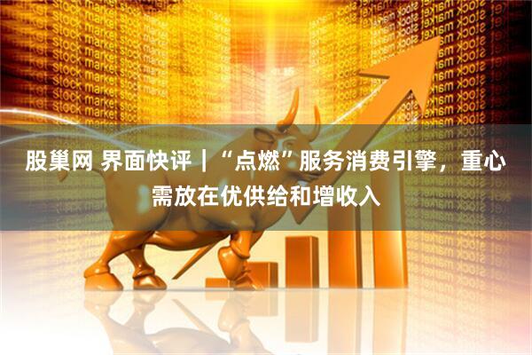 股巢网 界面快评｜“点燃”服务消费引擎，重心需放在优供给和增收入
