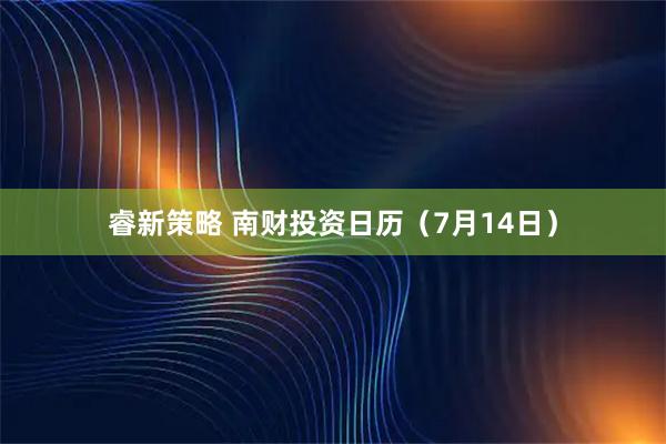睿新策略 南财投资日历（7月14日）