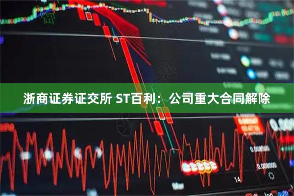 浙商证券证交所 ST百利：公司重大合同解除