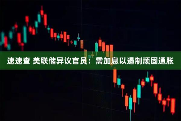 速速查 美联储异议官员：需加息以遏制顽固通胀
