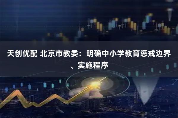 天创优配 北京市教委：明确中小学教育惩戒边界、实施程序